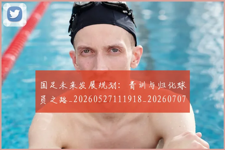 国足未来发展规划:青训与归化球员之路_20260527111918_20260707015228