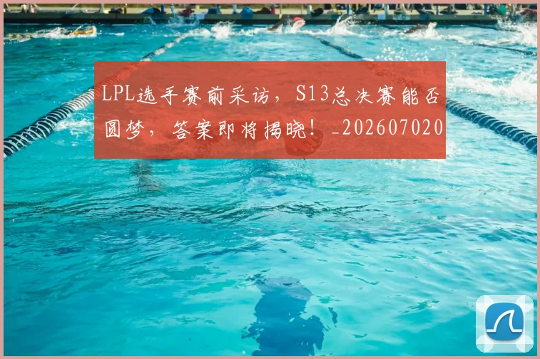 LPL选手赛前采访，S13总决赛能否圆梦，答案即将揭晓！_20260702044352