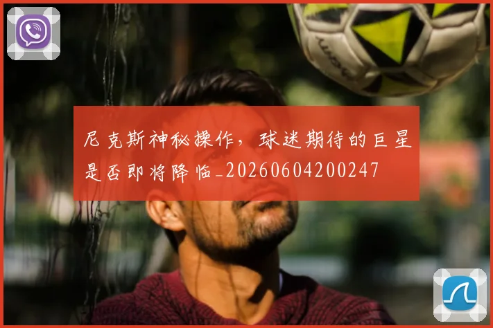 尼克斯神秘操作，球迷期待的巨星是否即将降临_20260604200247