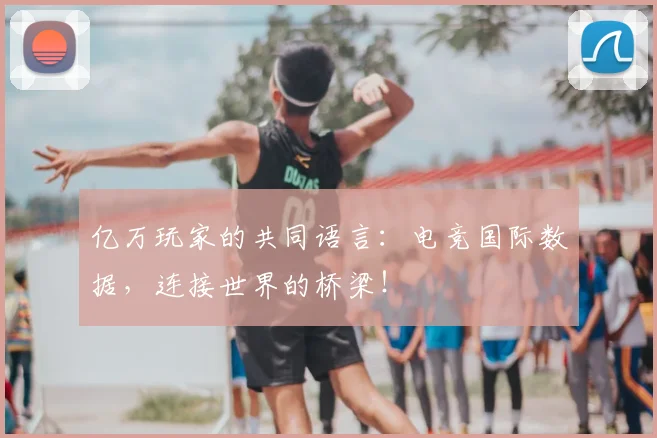 亿万玩家的共同语言：电竞国际数据，连接世界的桥梁！