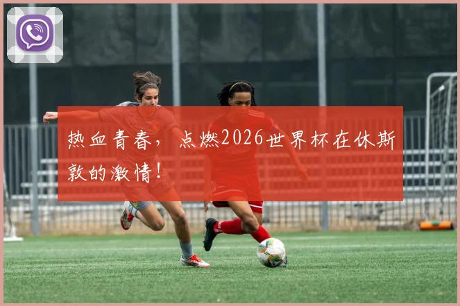 热血青春，点燃2026世界杯在休斯敦的激情！