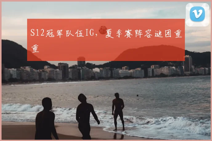 S12冠军队伍IG，夏季赛阵容谜团重重