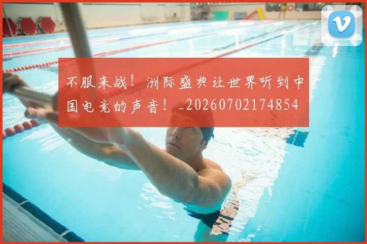 不服来战!洲际盛典让世界听到中国电竞的声音!_20260702174854