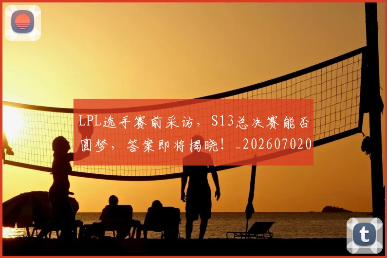 LPL选手赛前采访，S13总决赛能否圆梦，答案即将揭晓！_20260702044352