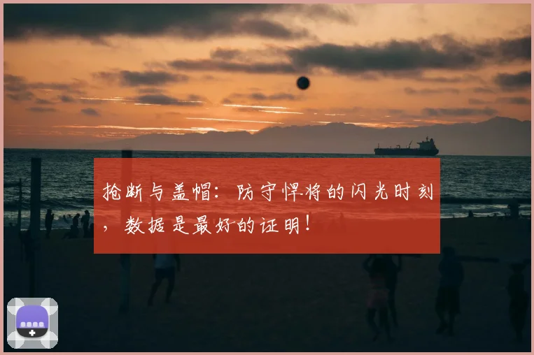 抢断与盖帽：防守悍将的闪光时刻，数据是最好的证明！