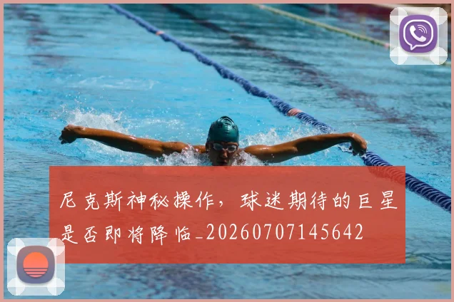 尼克斯神秘操作,球迷期待的巨星是否即将降临_20260707145642