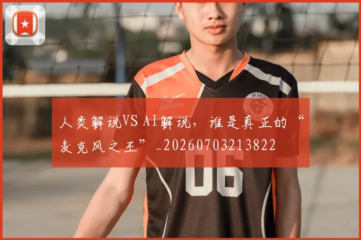 人类解说VS AI解说，谁是真正的“麦克风之王”_20260703213822