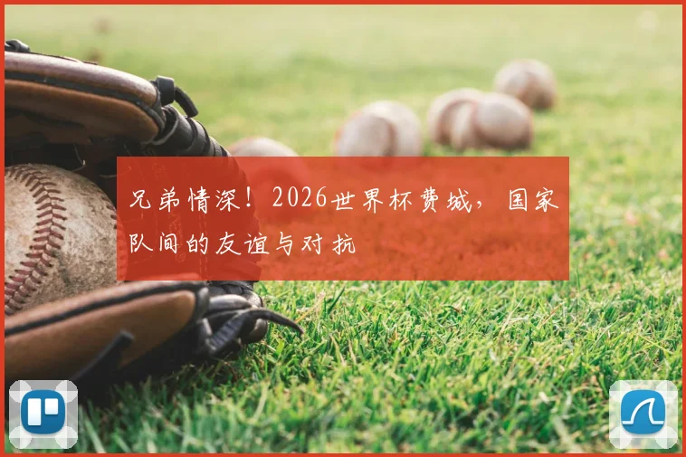 兄弟情深！2026世界杯费城，国家队间的友谊与对抗