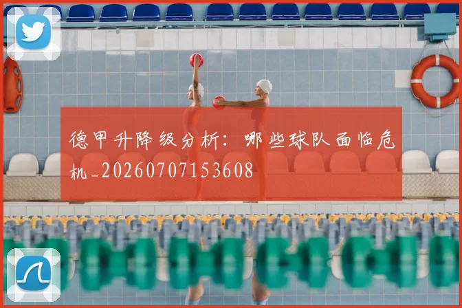 德甲升降级分析：哪些球队面临危机_20260707153608