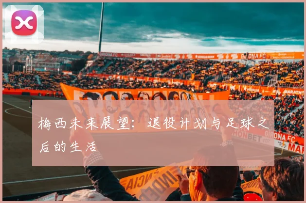 梅西未来展望：退役计划与足球之后的生活