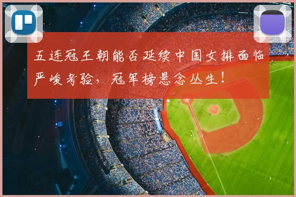 五连冠王朝能否延续中国女排面临严峻考验,冠军榜悬念丛生!