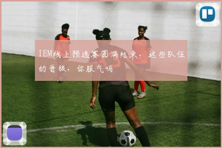 IEM线上预选赛圆满结束，这些队伍的晋级，你服气吗