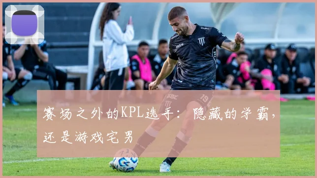 赛场之外的KPL选手：隐藏的学霸，还是游戏宅男