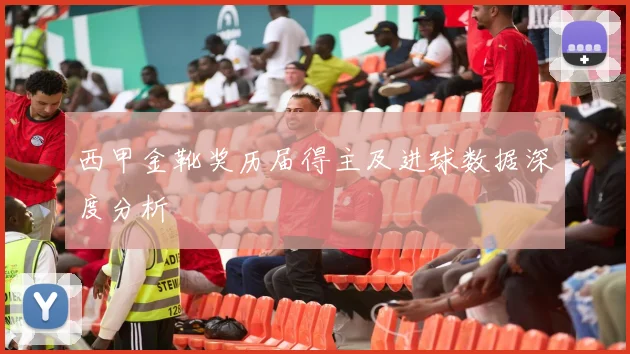 西甲金靴奖历届得主及进球数据深度分析