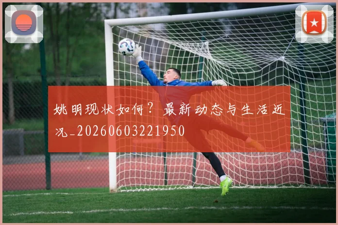 姚明现状如何？最新动态与生活近况_20260603221950