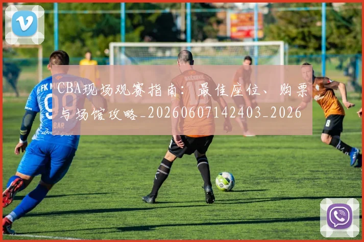 CBA现场观赛指南:最佳座位、购票与场馆攻略_20260607142403_20260702163646