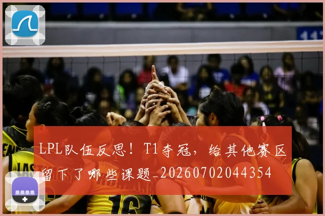 LPL队伍反思!T1夺冠,给其他赛区留下了哪些课题_20260702044354