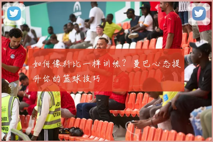 如何像科比一样训练？曼巴心态提升你的篮球技巧