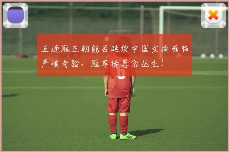 五连冠王朝能否延续中国女排面临严峻考验,冠军榜悬念丛生!