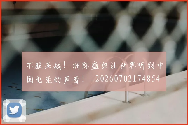 不服来战!洲际盛典让世界听到中国电竞的声音!_20260702174854