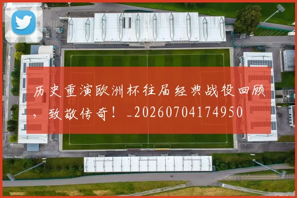 历史重演欧洲杯往届经典战役回顾,致敬传奇!_20260704174950