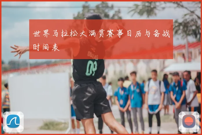 世界马拉松大满贯赛事日历与备战时间表