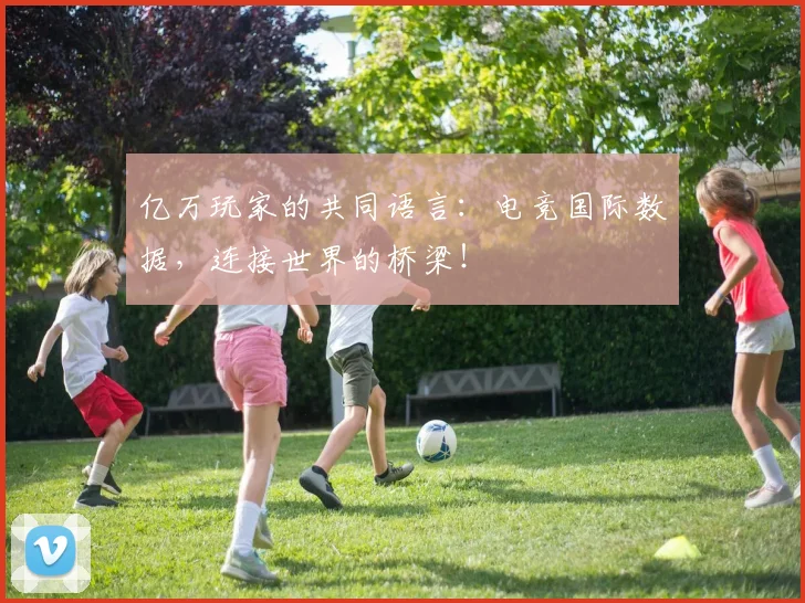 亿万玩家的共同语言:电竞国际数据,连接世界的桥梁!