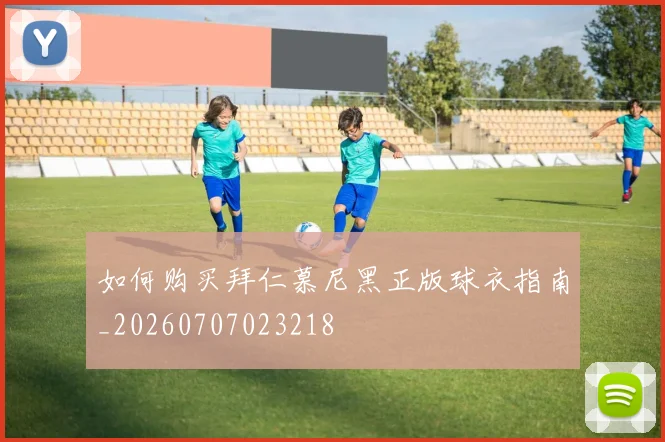 如何购买拜仁慕尼黑正版球衣指南_20260707023218