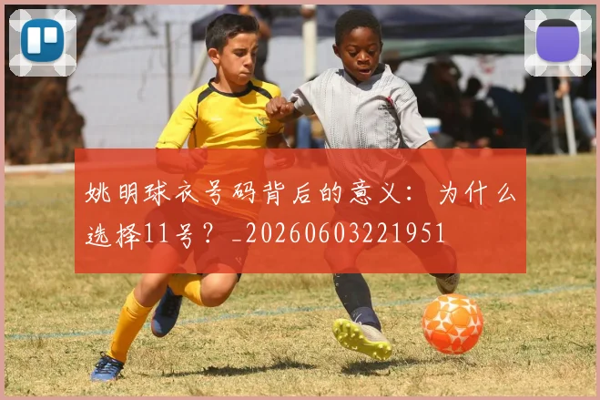 姚明球衣号码背后的意义：为什么选择11号？_20260603221951