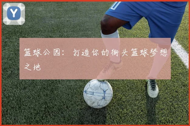 篮球公园：打造你的街头篮球梦想之地