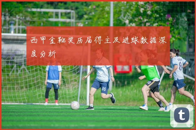 西甲金靴奖历届得主及进球数据深度分析