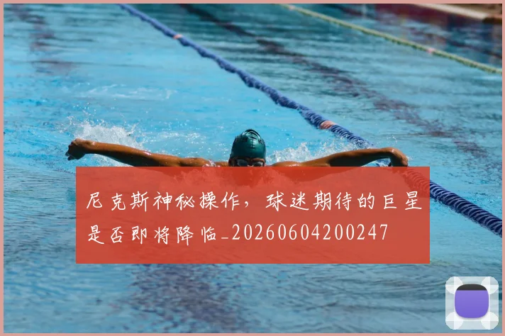 尼克斯神秘操作,球迷期待的巨星是否即将降临_20260604200247