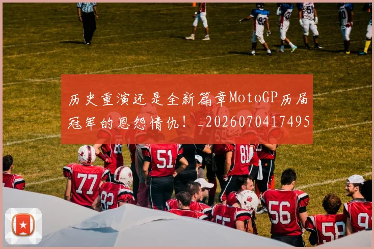 历史重演还是全新篇章MotoGP历届冠军的恩怨情仇!_20260704174951