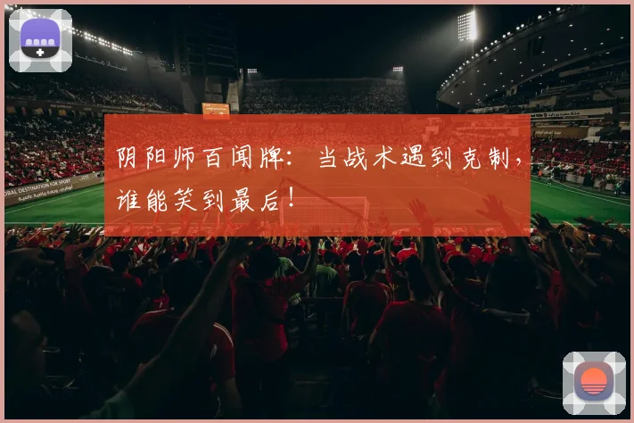 阴阳师百闻牌:当战术遇到克制,谁能笑到最后!
