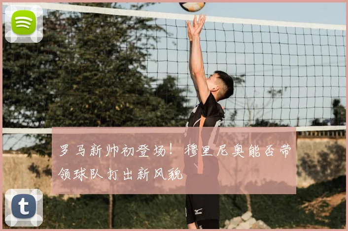 罗马新帅初登场！穆里尼奥能否带领球队打出新风貌