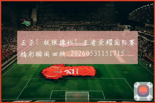 五杀!极限操作!王者荣耀国际赛精彩瞬间回顾_20260531151715