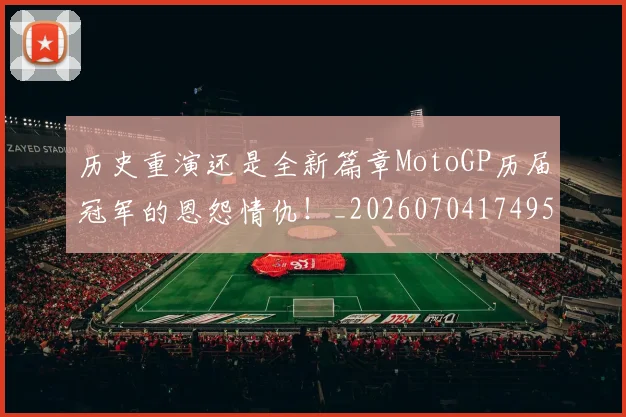 历史重演还是全新篇章MotoGP历届冠军的恩怨情仇!_20260704174951