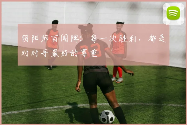阴阳师百闻牌：每一次胜利，都是对对手最好的尊重
