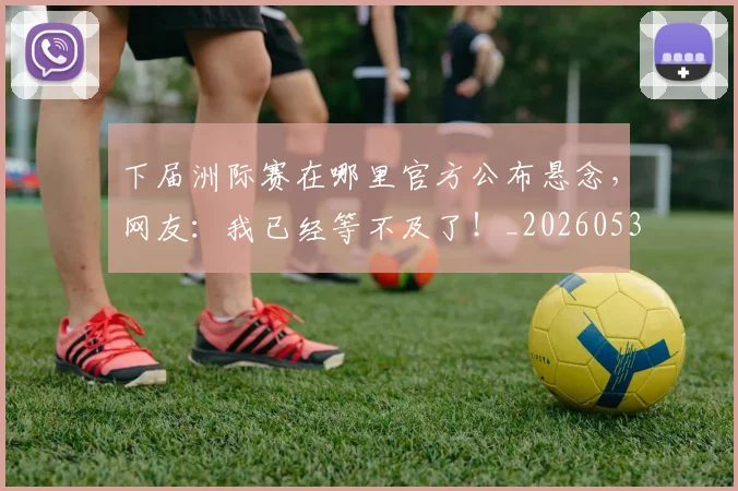 下届洲际赛在哪里官方公布悬念,网友:我已经等不及了!_20260531151144