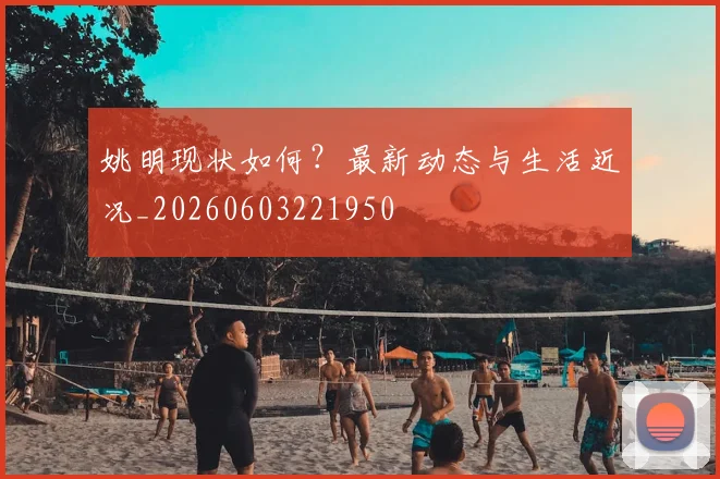 姚明现状如何？最新动态与生活近况_20260603221950