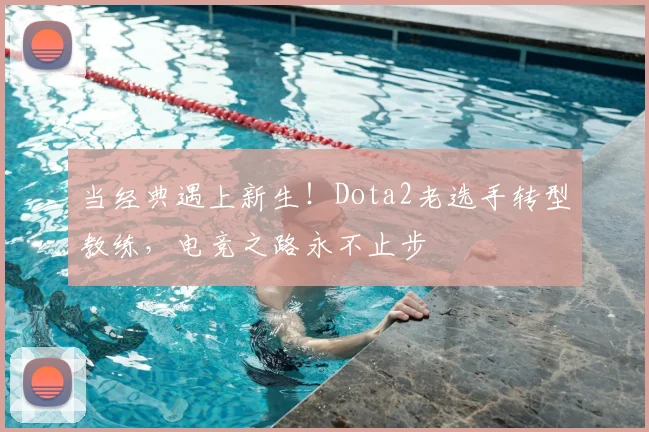 当经典遇上新生!Dota2老选手转型教练,电竞之路永不止步
