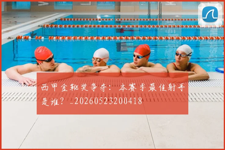 西甲金靴奖争夺：本赛季最佳射手是谁？_20260523200418