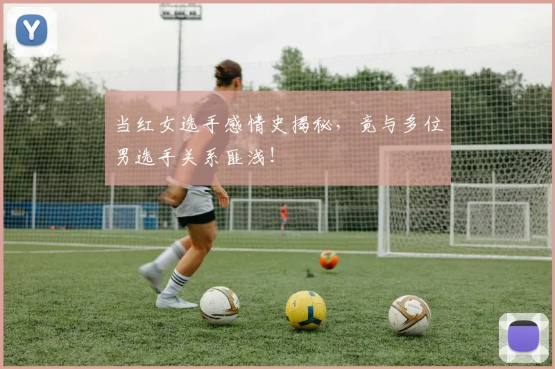 当红女选手感情史揭秘，竟与多位男选手关系匪浅！